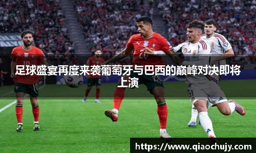 足球盛宴再度来袭葡萄牙与巴西的巅峰对决即将上演
